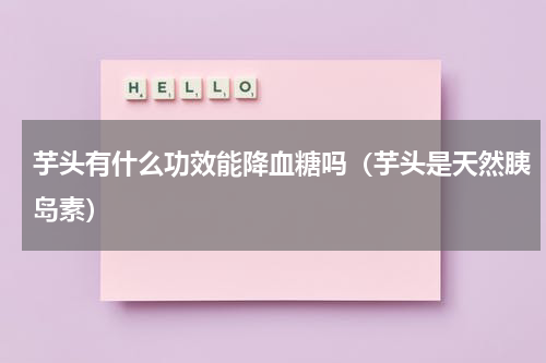 芋头有什么功效能降血糖吗（芋头是天然胰岛素）
