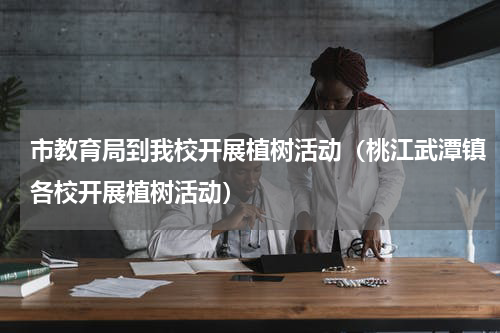 市教育局到我校开展植树活动（桃江武潭镇各校开展植树活动）