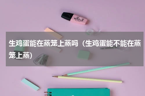 生鸡蛋能在蒸笼上蒸吗（生鸡蛋能不能在蒸笼上蒸）