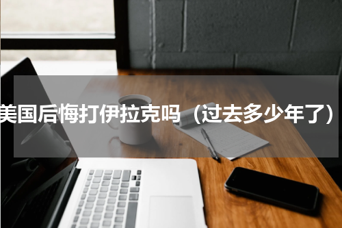 美国后悔打伊拉克吗（过去多少年了）