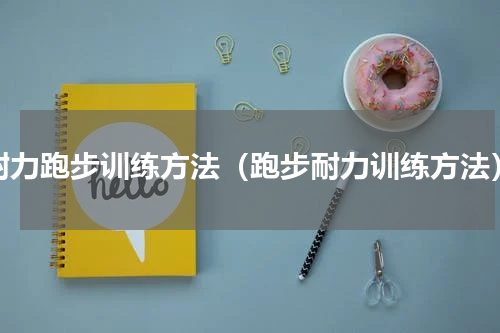 耐力跑步训练方法（跑步耐力训练方法）