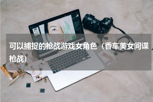 可以捕捉的枪战游戏女角色（香车美女间谍枪战）