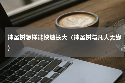 神圣树怎样能快速长大（神圣树与凡人无缘）