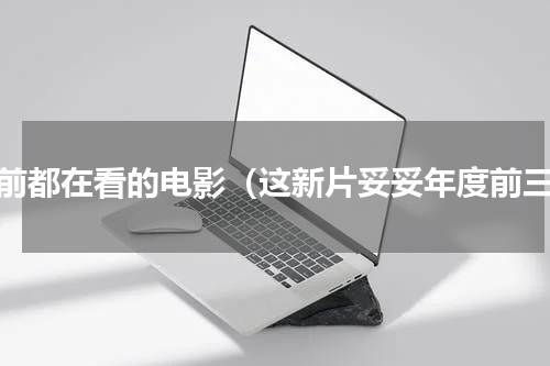 目前都在看的电影（这新片妥妥年度前三）