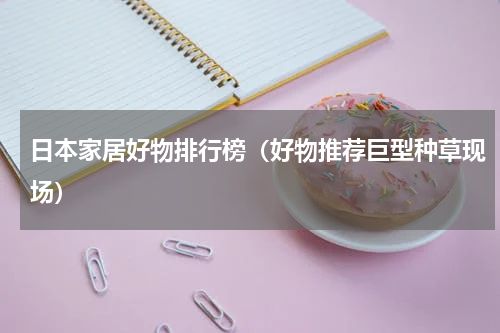 日本家居好物排行榜（好物推荐巨型种草现场）