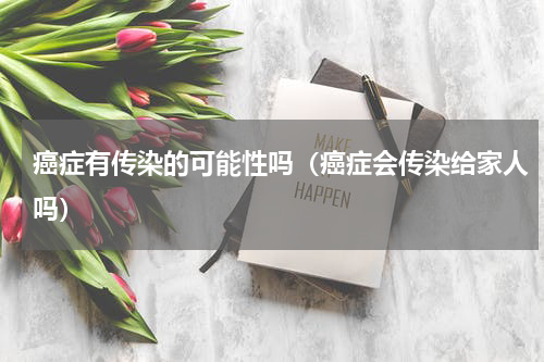 癌症有传染的可能性吗（癌症会传染给家人吗）