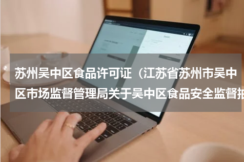 苏州吴中区食品许可证（江苏省苏州市吴中区市场监督管理局关于吴中区食品安全监督抽检信息的公告）