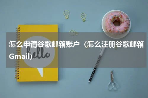 怎么申请谷歌邮箱账户（怎么注册谷歌邮箱Gmail）