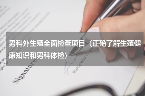 男科外生殖全面检查项目（正确了解生殖健康知识和男科体检）