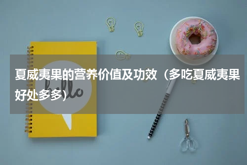 夏威夷果的营养价值及功效（多吃夏威夷果好处多多）