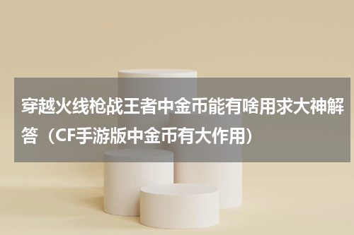 穿越火线枪战王者中金币能有啥用求大神解答（CF手游版中金币有大作用）