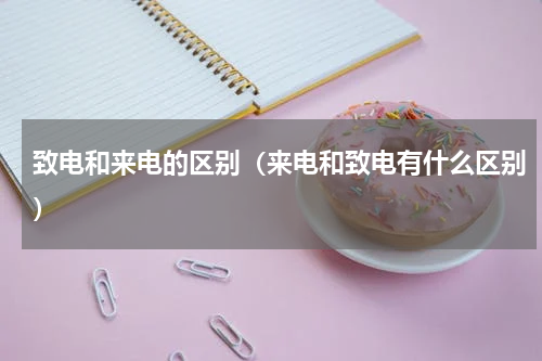 致电和来电的区别（来电和致电有什么区别）