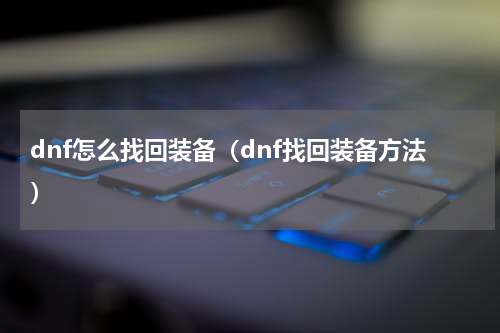 dnf怎么找回装备（dnf找回装备方法）