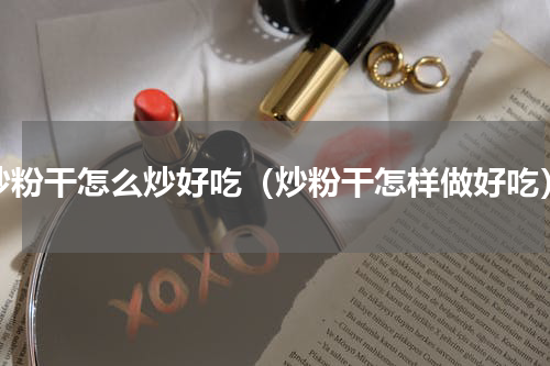 炒粉干怎么炒好吃（炒粉干怎样做好吃）