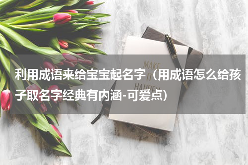 利用成语来给宝宝起名字（用成语怎么给孩子取名字经典有内涵-可爱点）