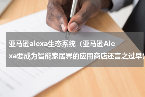 亚马逊alexa生态系统（亚马逊Alexa要成为智能家居界的应用商店还言之过早）