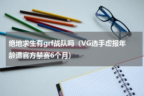 绝地求生有grf战队吗（VG选手虚报年龄遭官方禁赛6个月）