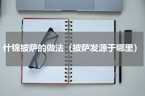 什锦披萨的做法（披萨发源于哪里）