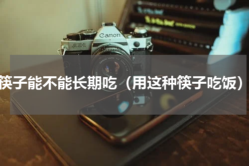 筷子能不能长期吃（用这种筷子吃饭）