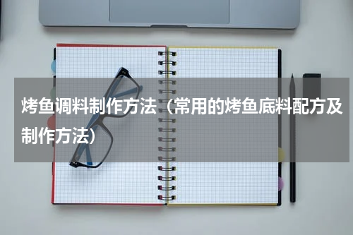 烤鱼调料制作方法（常用的烤鱼底料配方及制作方法）