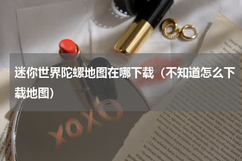 迷你世界陀螺地图在哪下载（不知道怎么下载地图）