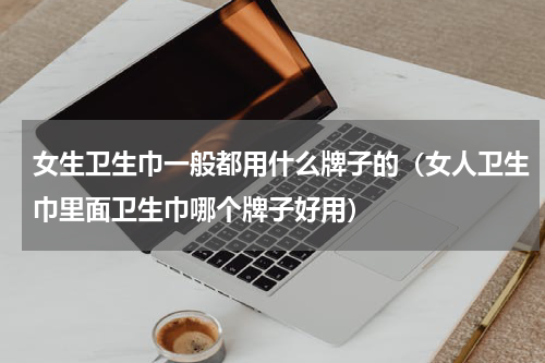 女生卫生巾一般都用什么牌子的（女人卫生巾里面卫生巾哪个牌子好用）