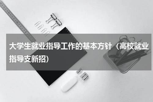 大学生就业指导工作的基本方针（高校就业指导支新招）
