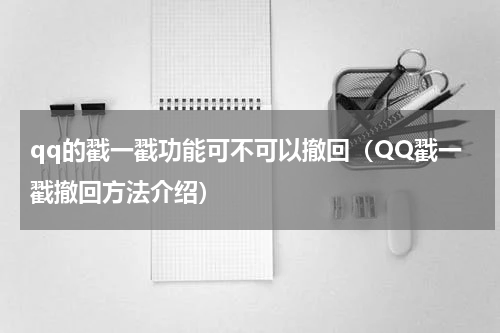 qq的戳一戳功能可不可以撤回（QQ戳一戳撤回方法介绍）