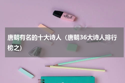 唐朝有名的十大诗人（唐朝36大诗人排行榜之）