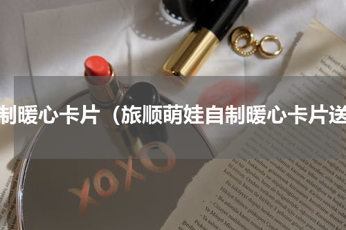自制暖心卡片（旅顺萌娃自制暖心卡片送）