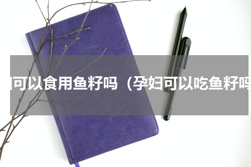 孕妇可以食用鱼籽吗（孕妇可以吃鱼籽吗）
