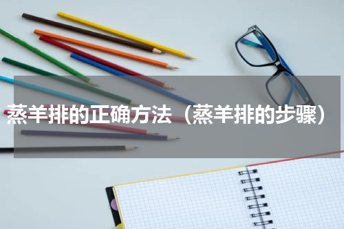 蒸羊排的正确方法（蒸羊排的步骤）