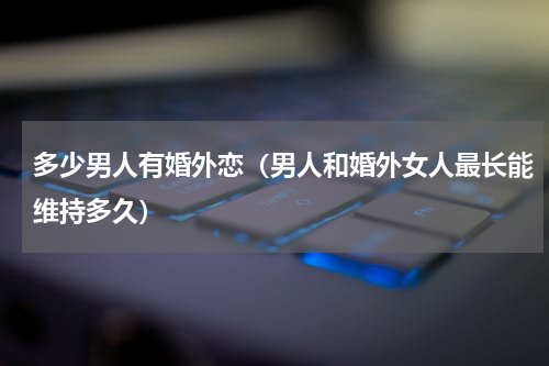 多少男人有婚外恋（男人和婚外女人最长能维持多久）
