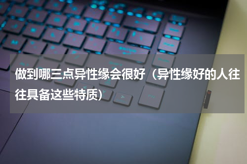 做到哪三点异性缘会很好（异性缘好的人往往具备这些特质）
