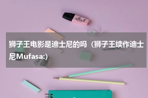 狮子王电影是迪士尼的吗（狮子王续作迪士尼Mufasa:）
