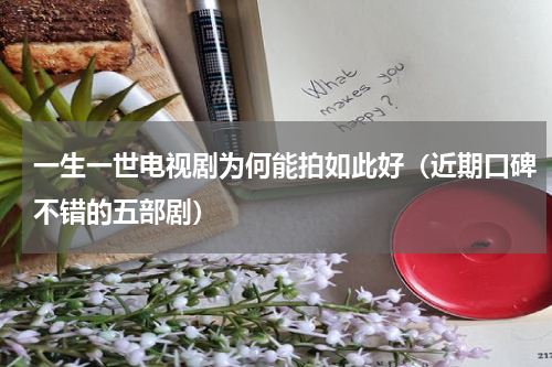 一生一世电视剧为何能拍如此好（近期口碑不错的五部剧）