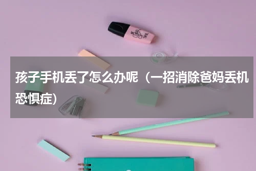 孩子手机丢了怎么办呢（一招消除爸妈丢机恐惧症）