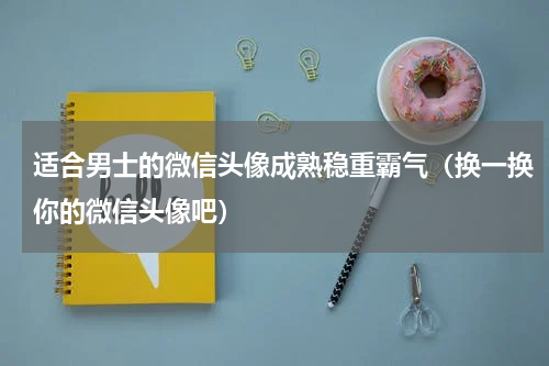 适合男士的微信头像成熟稳重霸气（换一换你的微信头像吧）