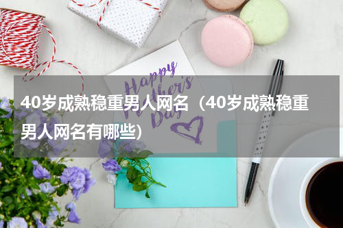 40岁成熟稳重男人网名（40岁成熟稳重男人网名有哪些）