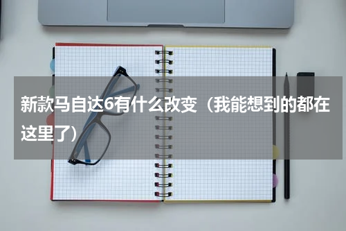 新款马自达6有什么改变（我能想到的都在这里了）