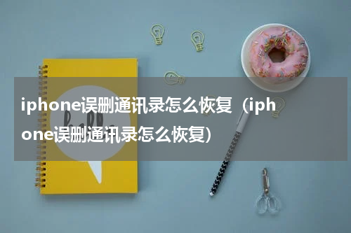 iphone误删通讯录怎么恢复（iphone误删通讯录怎么恢复）