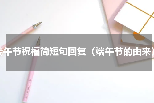 端午节祝福简短句回复（端午节的由来）