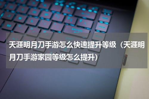 天涯明月刀手游怎么快速提升等级（天涯明月刀手游家园等级怎么提升）