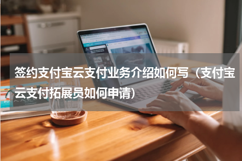 签约支付宝云支付业务介绍如何写（支付宝云支付拓展员如何申请）