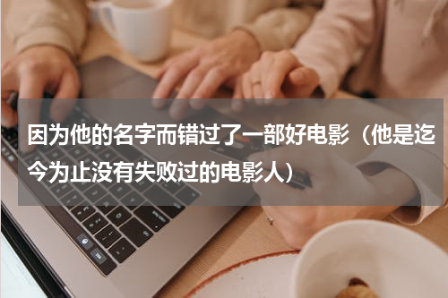 因为他的名字而错过了一部好电影（他是迄今为止没有失败过的电影人）