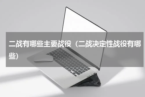 二战有哪些主要战役（二战决定性战役有哪些）