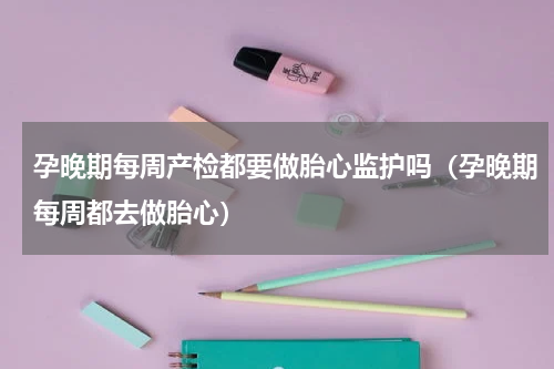 孕晚期每周产检都要做胎心监护吗（孕晚期每周都去做胎心）