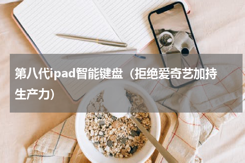 第八代ipad智能键盘（拒绝爱奇艺加持生产力）