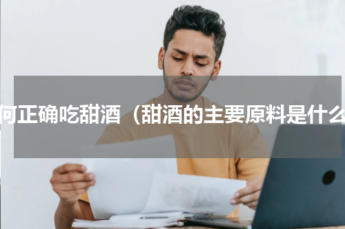 如何正确吃甜酒（甜酒的主要原料是什么）