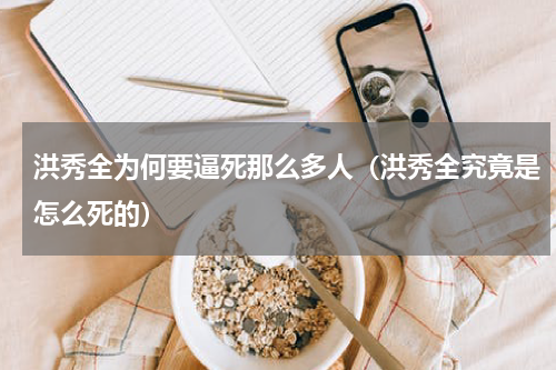 洪秀全为何要逼死那么多人（洪秀全究竟是怎么死的）